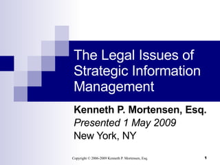 The Legal Issues of Strategic Information Management Kenneth P. Mortensen, Esq. Presented 1 May 2009 New York, NY 