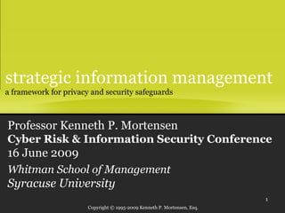 strategic information management a framework for privacy and security safeguards Professor Kenneth P. Mortensen Cyber Risk & Information Security Conference 16 June 2009 Whitman School of Management Syracuse University 