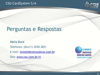 CSU CardSystem S/A




Perguntas e Respostas

  Décio Burd
  Telefones: (0xx11) 3030-3821
  E-mail: investidorescsu@csu.com.br
  Site: www.csu.com.br/ri




                                       27
 