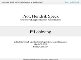 E*Lobbying Prof. Hendrik Speck University of Applied Sciences Kaiserslautern Institut für Sozial- und Wirtschaftspolitische Ausbildung e.V. March 31, 2009 Berlin, Germany 
