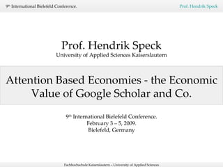 Attention Based Economies - the Economic Value of Google Scholar and Co. Prof. Hendrik Speck University of Applied Sciences Kaiserslautern 9 th  International Bielefeld Conference. February 3 – 5, 2009. Bielefeld, Germany 