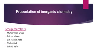 Presentation of inorganic chemistry
Group members
• Muhammad umair
• Zain ul afreen
• S.m Hassan raza
• Shah asjad
• Sohaib zafar
 