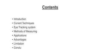 Contents
• Introduction
• Current Techniques
• Eye Tracking system
• Methods of Measuring
• Applications
• Advantages
• Limitation
• Conclu
 