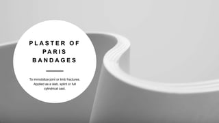 P L A S T E R O F
P A R I S
B A N D A G E S
To immobilize joint or limb fractures.
Applied as a slab, splint or full
cylindrical cast.
 