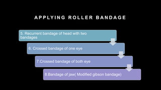 A P P LY I N G R O L L E R B A N D A G E
5. Recurrent bandage of head with two
bandages
6. Crossed bandage of one eye
7.Crossed bandage of both eye
8.Bandage of jaw( Modified gibson bandage)
 