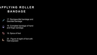 A P P LY I N G R O L L E R
B A N D A G E
17. Demigauntlet bandage and
Gauntlet bandage
18. Complete bandage of hand
and finger bandage
19. Spica of foot
20 . Figure of eight of foot with
heel exposed
 