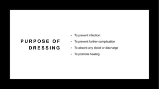 P U R P O S E O F
D R E S S I N G
• To prevent infection
• To prevent further complication
• To absorb any blood or discharge
• To promote healing
 
