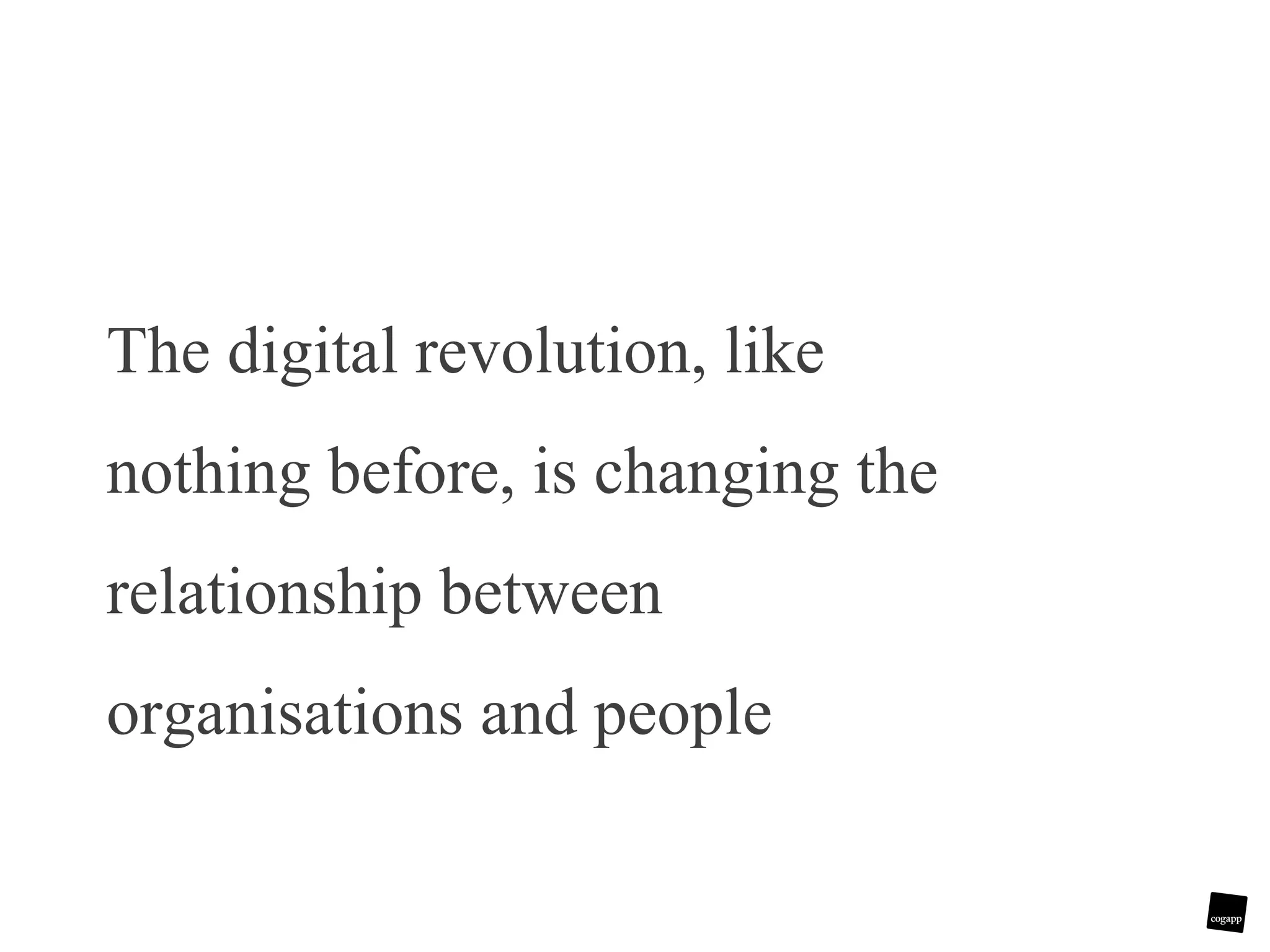 The digital revolution, like nothing before, is changing the relationship between organisations and people