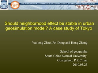 Should neighborhood effect be stable in urban geosimulation model? A case study of Tokyo  Yaolong Zhao, Fei Dong and Hong Zhang School of geography South China Normal University  Guangzhou, P.R.China 2010.03.23 