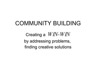 COMMUNITY BUILDING Creating a  WIN-WIN by addressing problems,  finding creative solutions 