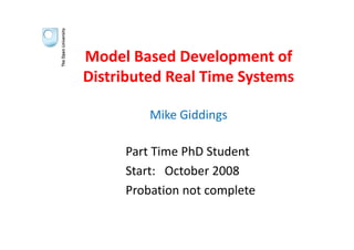 Model Based Development of 
Distributed Real Time Systems

         Mike Giddings

     Part Time PhD Student
     Part Time PhD Student
     Start:   October 2008
     Probation not complete
 