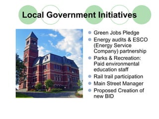 Local Government Initiatives
                 Green Jobs Pledge
                 Energy audits & ESCO
                 (Energy Service
                 Company) partnership
                 Parks & Recreation:
                 Paid environmental
                 education staff
                 Rail trail participation
                 Main Street Manager
                 Proposed Creation of
                 new BID
 