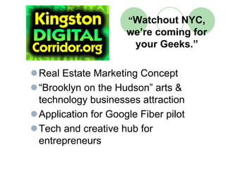 “Watchout NYC,
                    we’re coming for
                     your Geeks.”

Real Estate Marketing Concept
“Brooklyn on the Hudson” arts &
technology businesses attraction
Application for Google Fiber pilot
Tech and creative hub for
entrepreneurs
 