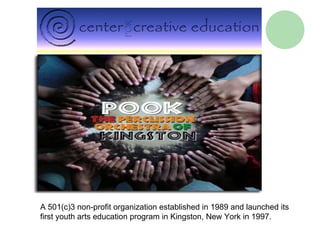 QuickTime™ and a
                               decompressor
                           are needed to see this picture.




A 501(c)3 non-profit organization established in 1989 and launched its
first youth arts education program in Kingston, New York in 1997.
 