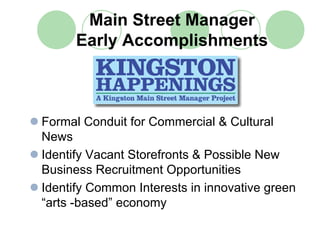Main Street Manager
      Early Accomplishments



Formal Conduit for Commercial & Cultural
News
Identify Vacant Storefronts & Possible New
Business Recruitment Opportunities
Identify Common Interests in innovative green
“arts -based” economy
 