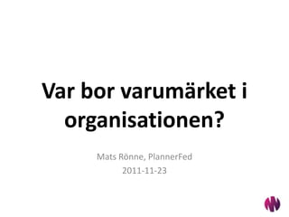 Var bor varumärket i
  organisationen?
     Mats Rönne, PlannerFed
           2011-11-23
 