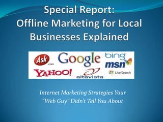 Special Report:Offline Marketing for Local Businesses Explained Internet Marketing Strategies Your  “Web Guy” Didn’t Tell You About  