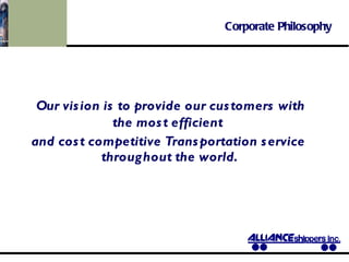 Corporate Philosophy Our vision is to provide our customers with the most efficient  and cost competitive Transportation service throughout the world. 