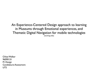 An Experience-Centered Design approach to learning
          in Museums through Emotional experiences, and
         Thematic Digital Navigation for mobile technologies
                              (working title)




Chloe Walker
96090131
M. Design
Candidature Assessment
UTS
 
