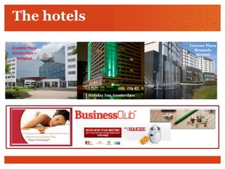The hotels
Holiday Inn Amsterdam
Crowne Plaza
Brussels
Airport
Holiday Inn Amsterdam
Crowne Plaza
Amsterdam –
Schiphol
Crowne Plaza
Amsterdam –
Schiphol
 