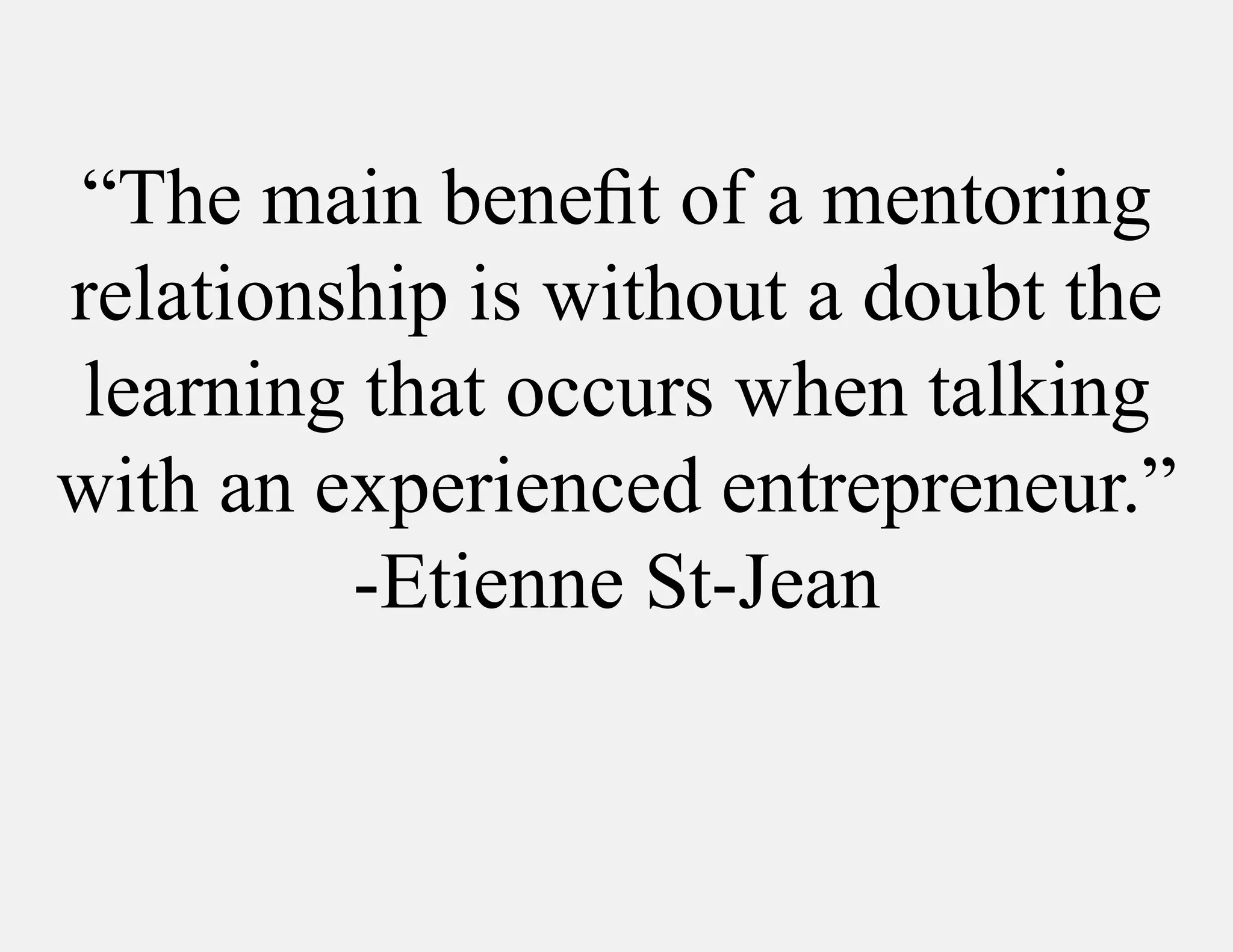 “The main benefit of a mentoring
relationship is without a doubt the
learning that occurs when talking
with an experienced entrepreneur.”
         -Etienne St-Jean
 