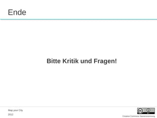 Ende




                Bitte Kritik und Fragen!




Map your City
2012
                                           Creative Commons Namensnennung
 
