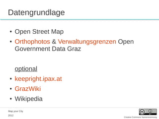 Datengrundlage

 ●     Open Street Map
 ●     Orthophotos & Verwaltungsgrenzen Open
       Government Data Graz


       optional
 ●     keepright.ipax.at
 ●     GrazWiki
 ●     Wikipedia
Map your City
2012
                                        Creative Commons Namensnennung
 