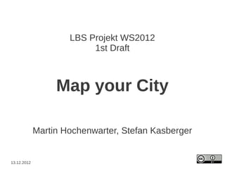 LBS Projekt WS2012
                          1st Draft



                  Map your City

             Martin Hochenwarter, Stefan Kasberger


13.12.2012
 