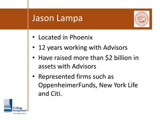 Jason Lampa
• Located in Phoenix
• 12 years working with Advisors
• Have raised more than $2 billion in
  assets with Advisors
• Represented firms such as
  OppenheimerFunds, New York Life
  and Citi.
 