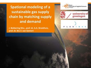 Spational modeling of a
sustainable gas supply
chain by matching supply
and demand
J. Bekkering Msc., prof. dr. A.A. Broekhuis,
prof. dr. W.J.T. van Gemert
 