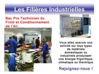 Les Filières Industrielles
Vous allez exercer une
activité sur tous types
de matériels
domestiques ou
industriels produisant
une énergie frigorifique,
climatique ou thermique
Rejoignez-nous !
Bac Pro Technicien du
Froid et Conditionnement
de l’Air
 