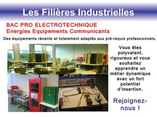 Les Filières Industrielles
Des équipements récents et totalement adaptés aux pré-requis professionnels.
Vous êtes
polyvalent,
rigoureux et vous
souhaitez
apprendre un
métier dynamique
avec un fort
potentiel
d’insertion.
Rejoignez-
nous !
BAC PRO ELECTROTECHNIQUE
Energies Equipements Communicants
 