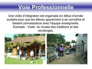 Une visite d’intégration est organisée en début d’année
scolaire pour que les élèves apprennent à se connaître et
fassent connaissance avec l’équipe enseignante.
Exemple : Visite du musée des traditions et des
vendanges.
Voie Professionnelle
 