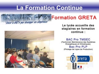 La Formation Continue
Formation GRETA
Le lycée accueille des
stagiaires en formation
continue :
BAC Pro TMSEC
(Technicien Maintenance des Systèmes
Énergétiques et Climatiques).
Bac Pro PLP
(Pilotage de Ligne de Production)
 