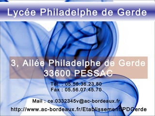 Lycée Philadelphe de Gerde
3, Allée Philadelphe de Gerde
33600 PESSAC
Tél. : 05.56.36.23.80
Fax : 05.56.07.45.70
Mail : ce.0332345v@ac-bordeaux.fr
http://www.ac-bordeaux.fr/Etablissement/PDGerde
 