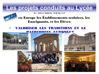 COMENIUS
Relie en Europe les Établissements scolaires, les
Enseignants, et les Élèves
• VALORISER LES TRADITIONS ET LE
PATRIMOINE EUROPÉEN
Les projets conduits au Lycée
Visite des professeurs partenaires
Au Lycée PHILADELPHE DE GERDE
OCTOBRE 2010
MARS 2011
Visite de SCIACCA (Sicile) et découverte
De son Carnaval
MAI 2011
OCTOBRE 2011
Visite de Galati (Roumanie)
Accueil des partenaires européens et
leurs élèves à Pessac
 
