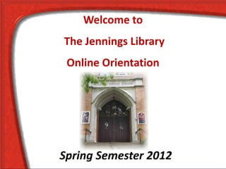 Welcome to
The Jennings Library
 Online Orientation




Spring Semester 2012
 