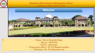 Mahatma Phule Krushi Vidhyapeeth, Rahuri
College of Agriculture, Pune
Welcome
• Name : Durva Santosh Zulpe
• Reg no : 2018/182
• Centre : Agronomy
• Programme officer : Dr. S.V.Bagade madam
• Chairman : Dr. D.A.Sonawane sir
 