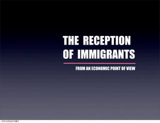 THE RECEPTION
               OF IMMIGRANTS
                 FROM AN ECONOMIC POINT OF VIEW




12年12月20日木曜日
 