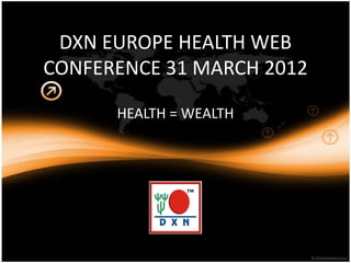DXN EUROPE HEALTH WEB
CONFERENCE 31 MARCH 2012

      HEALTH = WEALTH
 
