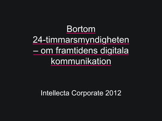 Bortom
24-timmarsmyndigheten
– om framtidens digitala
     kommunikation


 Intellecta Corporate 2012
 