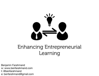 Benjamin Farahmand
w: www.benfarahmand.com
t: @benfarahmand
e: benfarahmand@gmail.com
Enhancing Entrepreneurial
Learning
 