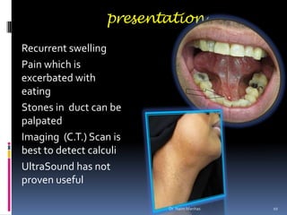 presentation
Recurrent swelling
Pain which is
excerbated with
eating
Stones in duct can be
palpated
Imaging (C.T.) Scan is...