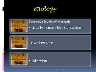 etiology
Excessive levels of minerals
• Usually increase levels of calcium
slow flow rate
• infection
6Dr. Naim Manhas
 