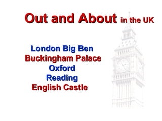 Out and AboutOut and About in the UKin the UK
LondonLondon Big BenBig Ben
Buckingham PalaceBuckingham Palace
OxfordOxford
ReadingReading
English CastleEnglish Castle
 