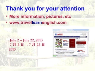 Thank you for your attention
? More information, pictures, etc
? www.travellearnenglish.com
July 2 C July 22, 2013
7  2  - 7  22 
2013
 