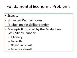 Fundamental Economic Problems
• Scarcity
• Unlimited Wants/choices
Production possibility frontier
• Concepts Illustrated by the Production
Possibilities Frontier
– Efficiency
– Tradeoffs
– Opportunity Cost
– Economic Growth
 