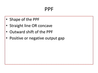 PPF
• Shape of the PPF
• Straight line OR concave
• Outward shift of the PPF
• Positive or negative output gap
 