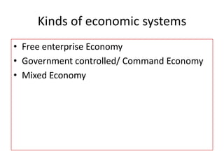 Kinds of economic systems
• Free enterprise Economy
• Government controlled/ Command Economy
• Mixed Economy
 