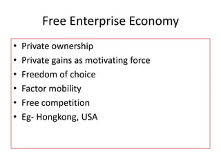 Free Enterprise Economy
• Private ownership
• Private gains as motivating force
• Freedom of choice
• Factor mobility
• Free competition
• Eg- Hongkong, USA
 
